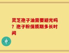 灵芝孢子油需要避光吗？孢子粉保质期多长时间