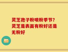 灵芝孢子粉喷粉季节？灵芝是表面有粉好还是无粉好
