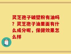 灵芝孢子破壁粉有油吗？灵芝孢子油里面有什么成分呢，保健效果怎么样