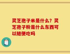 灵芝孢子米是什么？灵芝孢子粉是什么东西可以随便吃吗