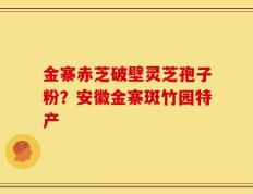 金寨赤芝破壁灵芝孢子粉？安徽金寨斑竹园特产