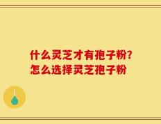 什么灵芝才有孢子粉？怎么选择灵芝孢子粉