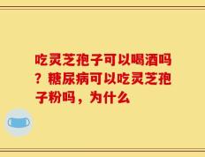 吃灵芝孢子可以喝酒吗？糖尿病可以吃灵芝孢子粉吗，为什么