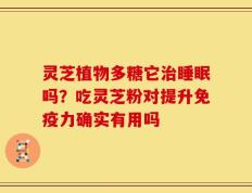 灵芝植物多糖它治睡眠吗？吃灵芝粉对提升免疫力确实有用吗