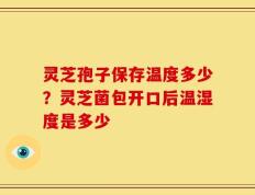 灵芝孢子保存温度多少？灵芝菌包开口后温湿度是多少