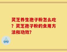 灵芝养生孢子粉怎么吃？灵芝孢子粉的食用方法和功效？