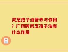 灵芝孢子油营养与作用？广药牌灵芝孢子油有什么作用