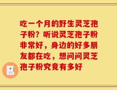 吃一个月的野生灵芝孢子粉？听说灵芝孢子粉非常好，身边的好多朋友都在吃，想问问灵芝孢子粉究竟有多好