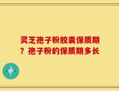 灵芝孢子粉胶囊保质期？孢子粉的保质期多长