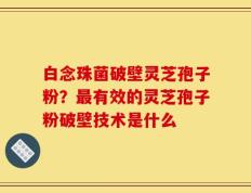 白念珠菌破壁灵芝孢子粉？最有效的灵芝孢子粉破壁技术是什么