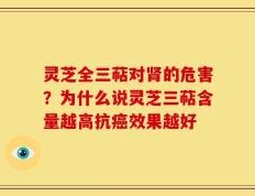 灵芝全三萜对肾的危害？为什么说灵芝三萜含量越高抗癌效果越好