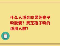 什么人适合吃灵芝孢子粉胶囊？灵芝孢子粉的适用人群？