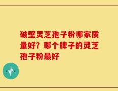 破壁灵芝孢子粉哪家质量好？哪个牌子的灵芝孢子粉最好