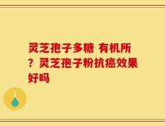 灵芝孢子多糖 有机所？灵芝孢子粉抗癌效果好吗