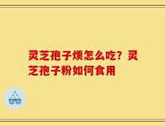 灵芝孢子烦怎么吃？灵芝孢子粉如何食用
