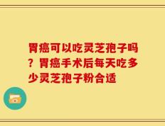 胃癌可以吃灵芝孢子吗？胃癌手术后每天吃多少灵芝孢子粉合适