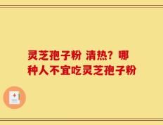 灵芝孢子粉 清热？哪种人不宜吃灵芝孢子粉