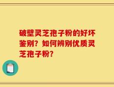 破壁灵芝孢子粉的好坏鉴别？如何辨别优质灵芝孢子粉？