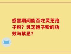 感冒期间能否吃灵芝孢子粉？灵芝孢子粉的功效与禁忌？