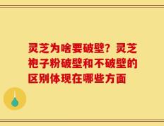 灵芝为啥要破壁？灵芝袍子粉破壁和不破壁的区别体现在哪些方面