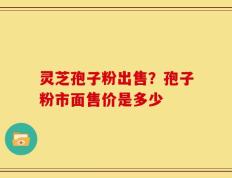 灵芝孢子粉出售？孢子粉市面售价是多少