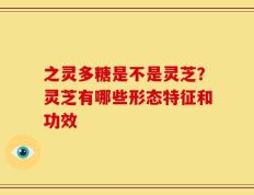 之灵多糖是不是灵芝？灵芝有哪些形态特征和功效
