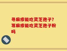 寻麻疹能吃灵芝孢子？荨麻疹能吃灵芝孢子粉吗