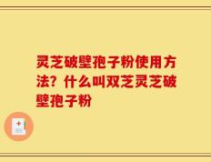 灵芝破壁孢子粉使用方法？什么叫双芝灵芝破壁孢子粉