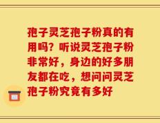 孢子灵芝孢子粉真的有用吗？听说灵芝孢子粉非常好，身边的好多朋友都在吃，想问问灵芝孢子粉究竟有多好