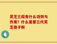 灵芝三萜有什么功效与作用？什么是第三代灵芝孢子粉