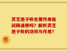 灵芝孢子粉主要作用能润肠通便吗？解析灵芝孢子粉的功效与作用？