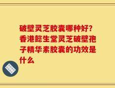 破壁灵芝胶囊哪种好？香港懿生堂灵芝破壁孢子精华素胶囊的功效是什么