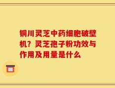 铜川灵芝中药细胞破壁机？灵芝孢子粉功效与作用及用量是什么