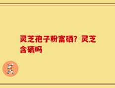 灵芝孢子粉富硒？灵芝含硒吗