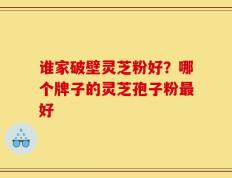 谁家破壁灵芝粉好？哪个牌子的灵芝孢子粉最好