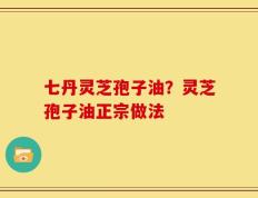 七丹灵芝孢子油？灵芝孢子油正宗做法