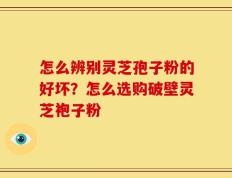 怎么辨别灵芝孢子粉的好坏？怎么选购破壁灵芝袍子粉