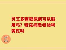 灵芝多糖糖尿病可以服用吗？糖尿病患者能喝黄芪吗
