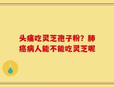 头痛吃灵芝孢子粉？肺癌病人能不能吃灵芝呢