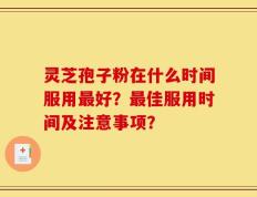 灵芝孢子粉在什么时间服用最好？最佳服用时间及注意事项？