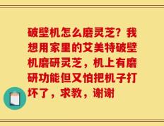 破壁机怎么磨灵芝？我想用家里的艾美特破壁机磨研灵芝，机上有磨研功能但又怕把机子打坏了，求教，谢谢