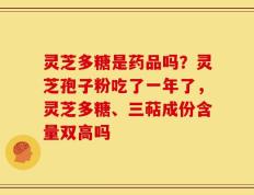 灵芝多糖是药品吗？灵芝孢子粉吃了一年了，灵芝多糖、三萜成份含量双高吗