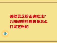 破壁灵芝粉正确吃法？九阳破壁料理机是怎么打灵芝粉的