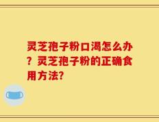 灵芝孢子粉口渴怎么办？灵芝孢子粉的正确食用方法？
