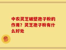 中农灵芝破壁孢子粉的作用？灵芝孢子粉有什么好处