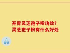 开胃灵芝孢子粉功效？灵芝孢子粉有什么好处