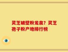 灵芝破壁粉龙泉？灵芝孢子粉产地排行榜
