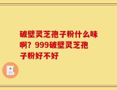 破壁灵芝孢子粉什么味啊？999破壁灵芝孢子粉好不好