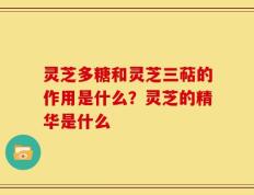灵芝多糖和灵芝三萜的作用是什么？灵芝的精华是什么