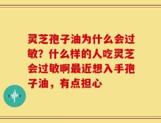 灵芝孢子油为什么会过敏？什么样的人吃灵芝会过敏啊最近想入手孢子油，有点担心
